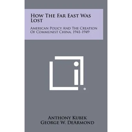 How The Far East Was Lost: American Policy And The Creation Of Communist China, 1941-1949