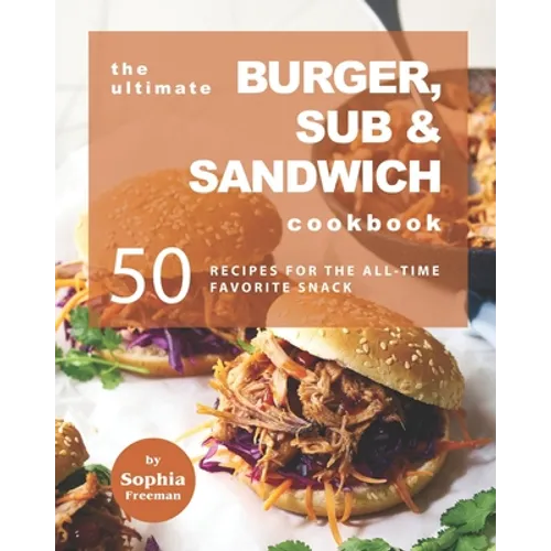 The Ultimate Burger, Sub & Sandwich Cookbook: 50 Recipes for the All-Time Favorite Snack