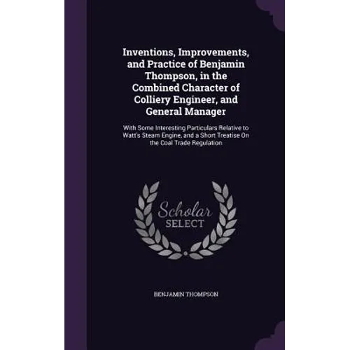 Inventions, Improvements, and Practice of Benjamin Thompson, in the Combined Character of Colliery Engineer, and General Manager: With Some Interestin