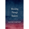 Blooming Through Shadows Poems of Love, Life and the Light Within