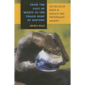 From the Cult of Waste to the Trash Heap of History: The Politics of Waste in Socialist and Postsocialist Hungary