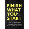 Finish What You Start: The Art of Following Through, Taking Action, Executing, & Self-Discipline