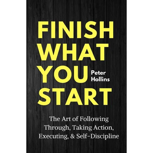 Finish What You Start: The Art of Following Through, Taking Action, Executing, & Self-Discipline