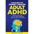 Navigating The Journey Through Adult ADHD: Effortless Strategies to Master Early Adulthood, Career Growth and Parenting