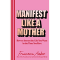 Manifest Like a Mother: How to Attract the Life You Want in the Time You Have