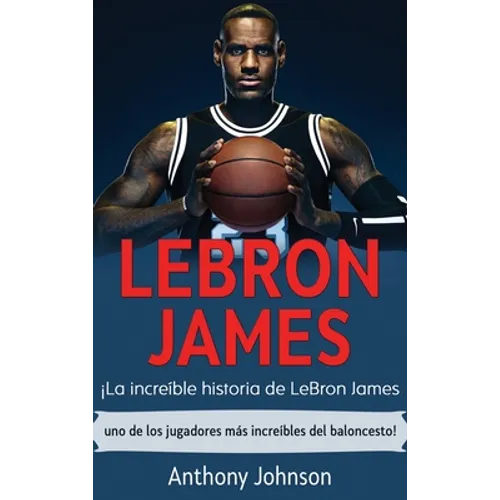 LeBron James: ¡La increíble historia de LeBron James - uno de los jugadores más increíbles del baloncesto!