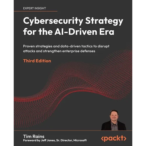 Cybersecurity Strategy for the AI-Driven Era - Third Edition: Proven strategies and data-driven tactics to disrupt attacks and strengthen enterprise d