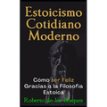 Estoicismo Cotidiano Moderno: Cómo ser Feliz Gracias a la Filosofía Estoica