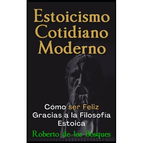 Estoicismo Cotidiano Moderno: Cómo ser Feliz Gracias a la Filosofía Estoica