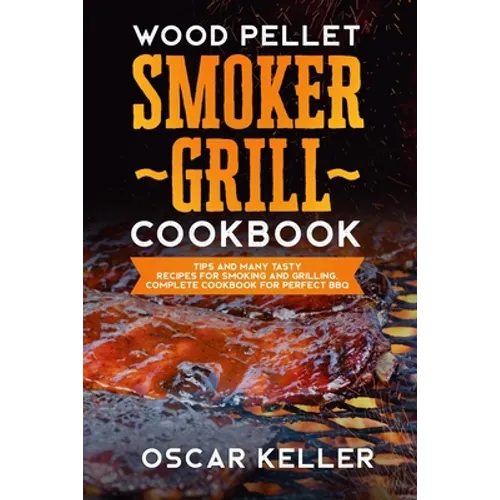 Wood Pellet Smoker Grill Cookbook: Tips and Many Tasty Recipes For Smoking and Grilling - Complete Cookbook For Perfect BBQ