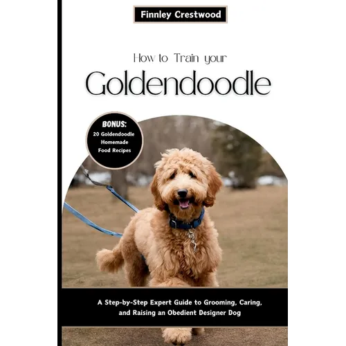 How to Train Your Goldendoodle: A Step-by-Step Expert Guide to Grooming, Caring, and Raising an Obedient Designer Dog