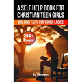 A Self Help Book for Christian Teen Girls: Building Faith and Confidence for Young Ladies