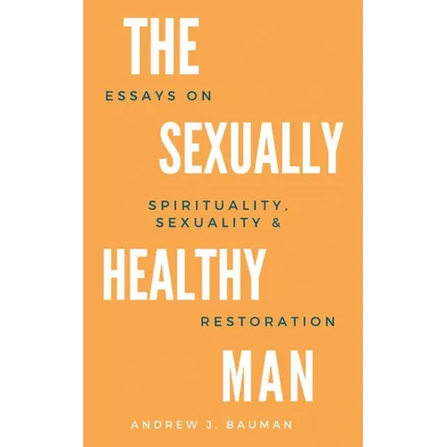 The Sexually Healthy Man: Essays on Spirituality, Sexuality, & Restoration