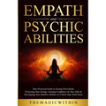Empath & Psychic Abilities: Your Practical Guide To Easing Overwhelm, Protecting Your Energy, Gaining Confidence In Your Gifts & Developing Your I