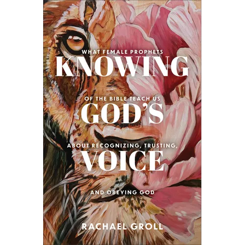 Knowing God's Voice: What Female Prophets of the Bible Teach Us about Recognizing, Trusting, and Obeying God