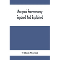 Morgan'S Freemasonry Exposed And Explained; Showing The Origin, History And Nature Of Masonry, Its Effects On The Government, And The Christian Religi
