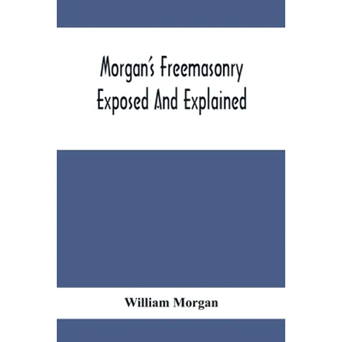 Morgan'S Freemasonry Exposed And Explained; Showing The Origin, History And Nature Of Masonry, Its Effects On The Government, And The Christian Religi
