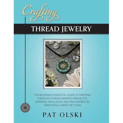 Crafting Thread Jewelry: The Beginner's Essential Guide to Creating Gorgeous Thread Wrapped Bracelets, Earrings, Necklaces, and Pins Inspired b