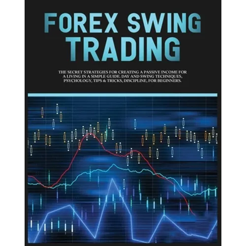 Forex Swing Trading: The Secret Strategies For Creating A Passive Income For A Living In A Simple Guide. Day And Swing Techniques, Psychology, Tips &