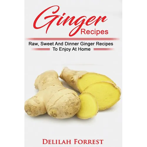 Ginger Recipes: Reverse Disease, Rejuvenate Your Body, Delicious Ginger Recipes, Heal Your Body, Successfully Detox Your Body Using Gi