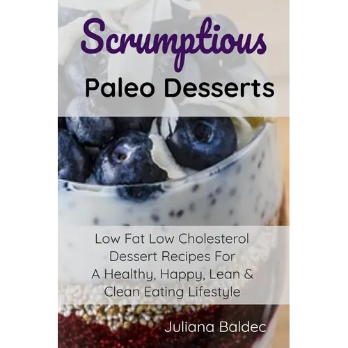 Scrumptious Paleo Desserts: Low Fat Low Cholesterol Dessert Recipes For A Healthy, Happy, Lean & Clean Eating Lifestyle