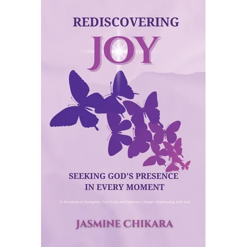 Rediscovering Joy Seeking God's Presence in Every Moment: 31 Devotions to Strengthen Your Faith and Cultivate a Deeper Relationship with God