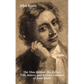 The Man Behind the Lyrics: Life, Letters, and Literary Remains of John Keats: Complete Letters and Two Extensive Biographies of One of the Most Belove