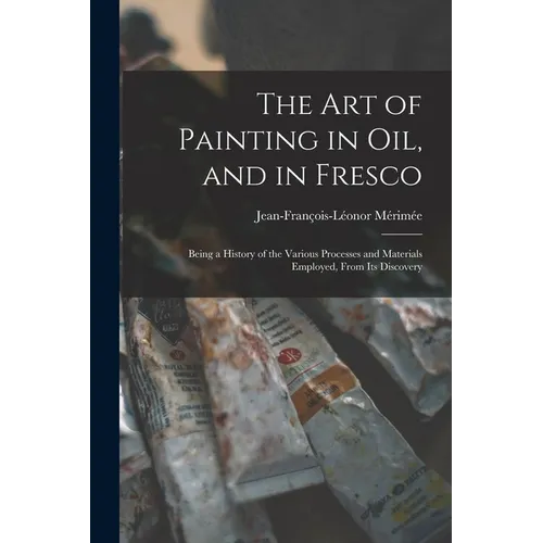 The Art of Painting in Oil, and in Fresco: Being a History of the Various Processes and Materials Employed, From Its Discovery