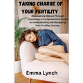 Taking Charge of Your Fertility: Empowering Women Through Knowledge: A Comprehensive Guide to Understanding and Navigating Your Fertility Journey