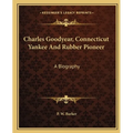 Charles Goodyear, Connecticut Yankee And Rubber Pioneer: A Biography