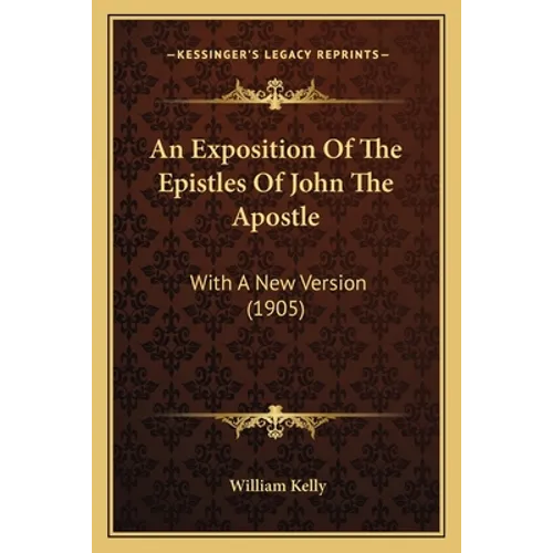 An Exposition Of The Epistles Of John The Apostle: With A New Version (1905)