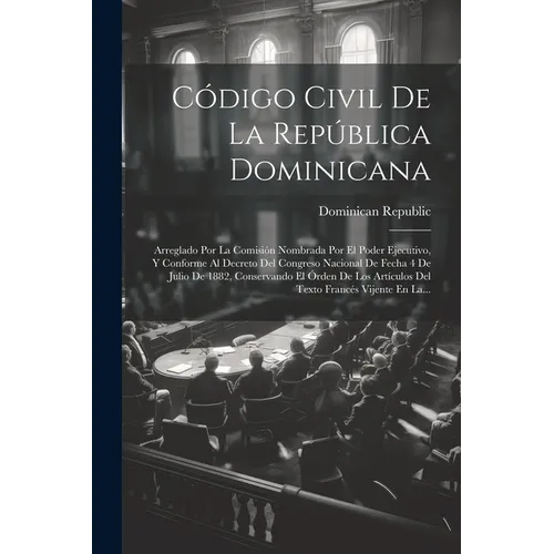 Código Civil De La República Dominicana: Arreglado Por La Comisión Nombrada Por El Poder Ejecutivo, Y Conforme Al Decreto Del Congreso Nacional De Fec