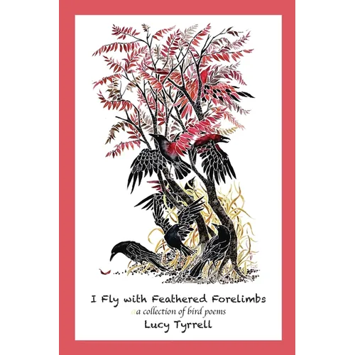 I Fly with Feathered Forelimbs: A Collection of Bird Poems