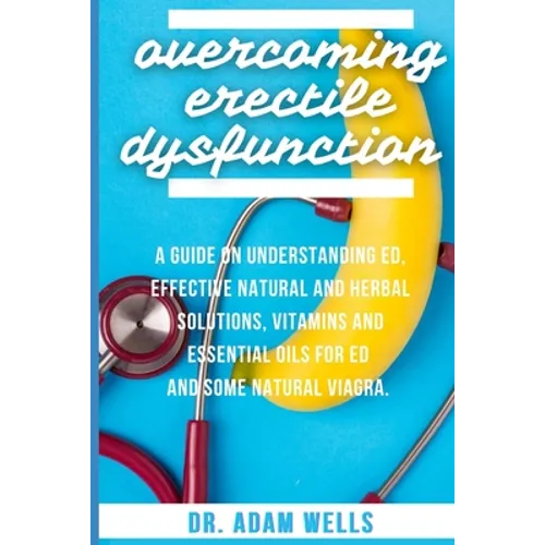 Overcoming Erectile Dsyfunction: A Guide On Understanding ED, Effective Natural and Herbal Solutions, Vitamins and Essential Oils for ED and Some Natu