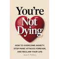 You're Not Dying: How to Overcome Anxiety, Stop Panic Attacks Forever, and Reclaim Your Life