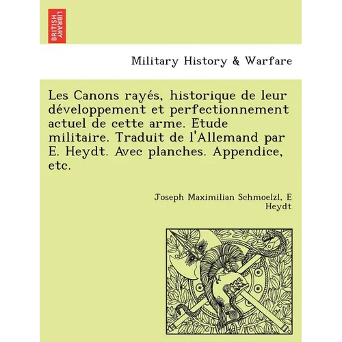 Les Canons Raye S, Historique de Leur de Veloppement Et Perfectionnement Actuel de Cette Arme. E Tude Militaire. Traduit de L'Allemand Par E. Heydt. A