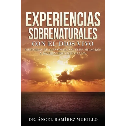 Experiencias Sobrenaturales con el Dios Vivo: Historias Reales sobre Ángeles, Milagros y Encuentros Celestiales