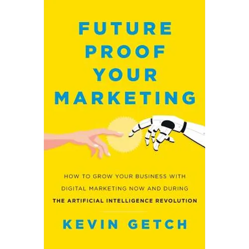 Future Proof Your Marketing: How to Grow Your Business with Digital Marketing Now and During the Artificial Intelligence Revolution