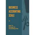 Business Accounting Scale: How To Manage An Accounting Firm: How To Have Successful Accounting Business