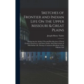 Sketches of Frontier and Indian Life On the Upper Missouri & Great Plains: Embracing the Author's Personal Recollections of Noted Frontier Characters,