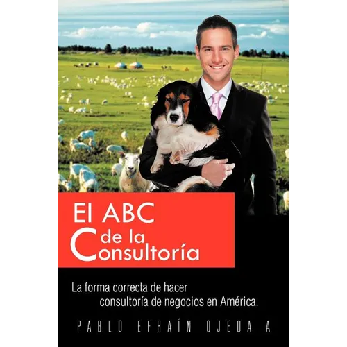 El ABC de La Consultoria: La Forma Correcta de Hacer Consultoria de Negocios En America.