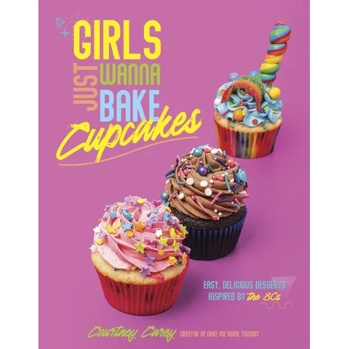 Girls Just Wanna Bake Cupcakes: Easy, Delicious Desserts Inspired by the '80s