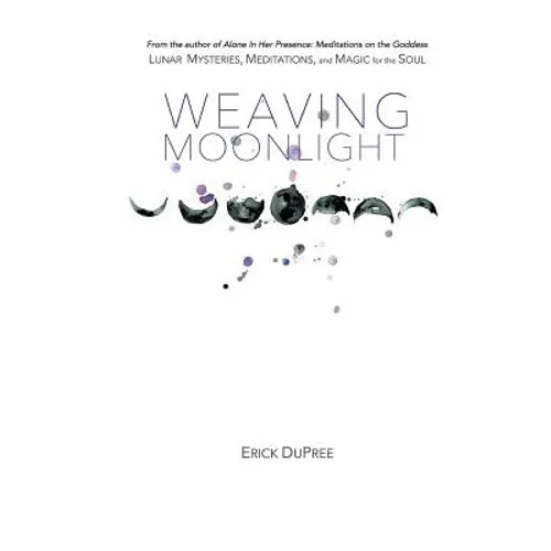Weaving Moonlight: Lunar Mysteries, Meditations, and Magic for the Soul