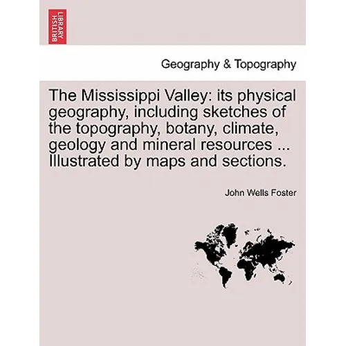 The Mississippi Valley: Its Physical Geography, Including Sketches of the Topography, Botany, Climate, Geology and Mineral Resources ... Illus