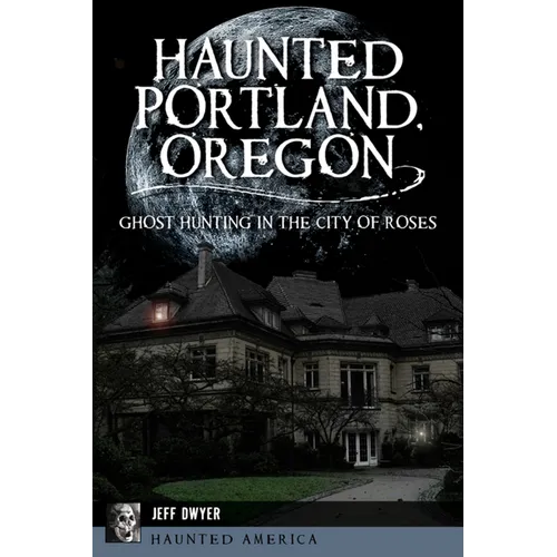 Haunted Portland, Oregon: Ghost Hunting in the City of Roses