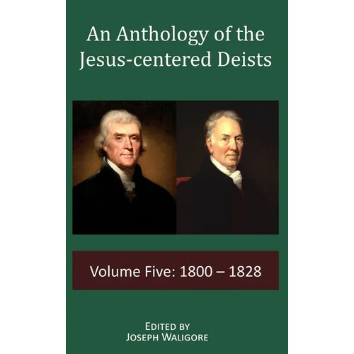 An Anthology of the Jesus-centered Deists: Volume Five: 1800 - 1828