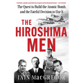 The Hiroshima Men: The Quest to Build the Atomic Bomb, and the Fateful Decision to Use It