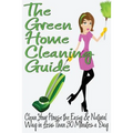 The Green Home Cleaning Guide: Clean Your House the Easy and Natural Way in Less than 30 Minutes a Day