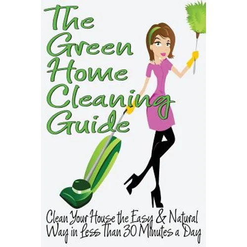 The Green Home Cleaning Guide: Clean Your House the Easy and Natural Way in Less than 30 Minutes a Day