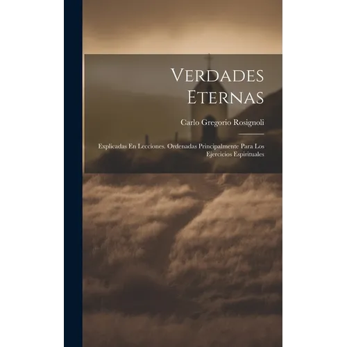 Verdades Eternas: Explicadas En Lecciones. Ordenadas Principalmente Para Los Ejercicios Espirituales